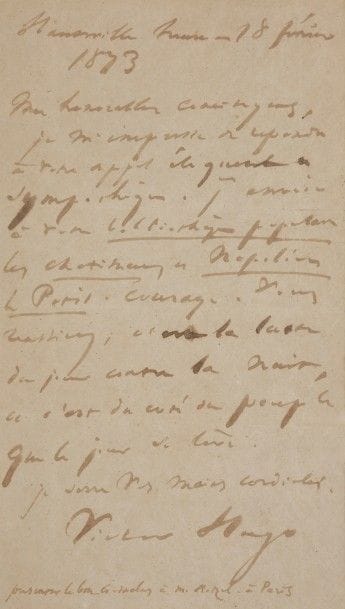 Victor HUGO. L.A.S., Hauteville House 18 février 1873, à « Mes honorables concitoyens » [du comité d’administration du Cercle démocratique d’Angers] ; 1 page in-8 (contrecollée et encadrée).

« Je m’empresse de répondre à votre appel éloquent et sympathique. J’envoie à votre bibliothèque populaire les Châtiments et Napoléon le Petit. Courage. Vous réussirez, c’est la lutte du jour contre la nuit, et c’est du côté du peuple que le jour se lève »...
