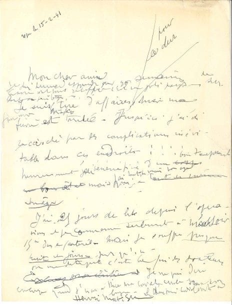 Henri MATISSE. L.A.S., [Lyon février 1941 (reçue le 15), à son ami Henry de Montherlant] ; 1 page in-4 (petite fente réparée au dos au papier gommé).

Après l’opération de sa tumeur cancéreuse (la lettre est d’une écriture chaotique)… « Je suis tiré d’affaires pour le dur, hier ma fièvre est tombée. Jusqu’ici j’ai été raccroché par des complications inévitables dans ces endroits !!! Heureusement j’ai bénéficié d’un bon tempérament [...].
J’ai 25 jours de lit depuis l’opération et je commence seulement à m’assoir 15 m dans le fauteuil. Mais je souffre presque nuit et jour – jusqu’ici on me dit que c’est la fin des douleurs. Je ne puis dire encore quand j’irai à Nice ma convalescence sera assez longue »...