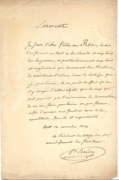 François-André baron BAUDIN (1774-1842) contre-amiral, baron d’Empire. P.A.S. comme Président du collège du 1er arrondissement du Finistère, Brest 12 novembre 1827 ; 1 page in-fol.

Serment de fidélité au roi Charles X. « Je jure d’être fidèle au Roi, de me conformer en tout à la Charte et aux lois du Royaume, et particulièrement aux lois et règlemens qui concernent les élections ; de maintenir l’ordre dans le Collège que je préside, de ne point souffrir qu’on s’y occupe d’autres objets que de ceux qui sont prescrits par l’ordonnance de convocation ; de ne rien faire par haine ou par faveur ; enfin d’exercer mes fonctions avec zèle, exactitude, fermeté et impartialité. »…