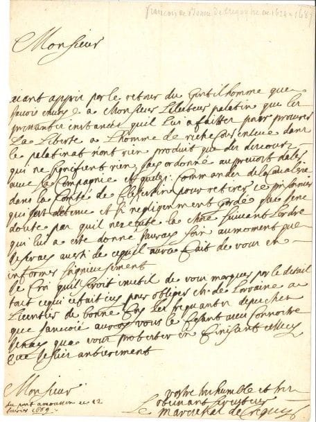 François de Bonne, marquis de CRÉQUY (1624-1687) maréchal de France, il s’empara de Luxembourg et prépara par ses succès la paix de Nimègue. L.A.S., Pont à Mousson 12 février 1669 ; 1 page in-4.

Le gentilhomme qu’il avait envoyé à l’Électeur palatin lui a rapporté « que les pressantes instances quil lui a faittes pour procurer la liberté à l’homme de Richecour enlevé dans le Palatinat, n’ont rien produit que des discours qui ne signifient rien ». Créquy a donc commandé d’envoyer quelques hommes de sa compagnie et de la Cavalerie « dans la Comté de Flekertin pour retirer ce prisonnier »... Il évoque « tout ce qui ce fait icy pour obliger Ch. de Lorraine à licentier de bonne foy », comme ses fréquentes dépêches au Roi le font savoir...