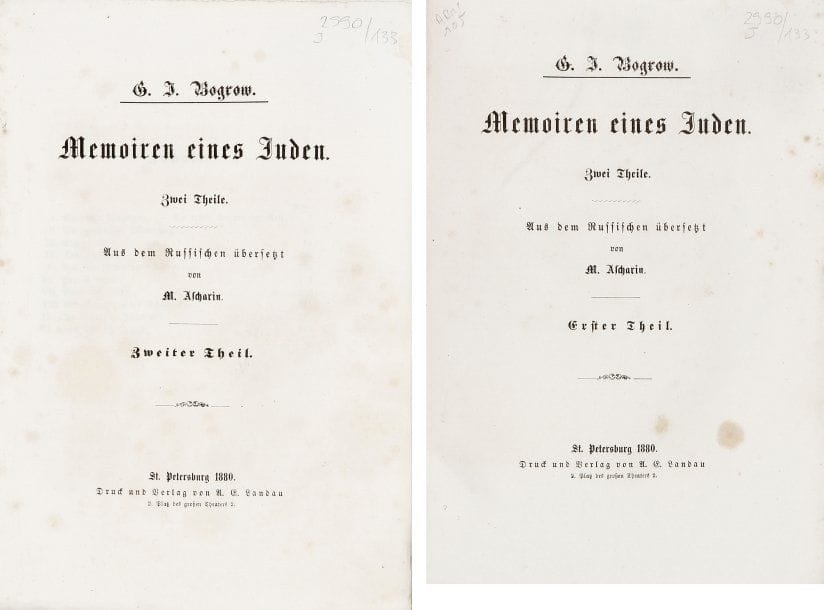 BOGROW G. I.
- Memoiren eines Juden. Aus dem Russischen übersetzt von M. Ascharin. Saint Petersbourg, A. C. Landau, 1880, deux vol. in-8° br. sous couv. d'origine en couleurs (rouge au t. I, grise au t. II). Bel exemplaire, non coupé et à l'état de neuf, de cette traduction allemande très peu commune qui décrit la vie d'un juif russe dans la seconde moitié du XIXe siècle. L'auteur fut en 1881 l'un des fondateurs de « Razvyet », périodique juif en langue russe et le traducteur fut un champion d'échecs connu à l'époque (quelques rousseurs).