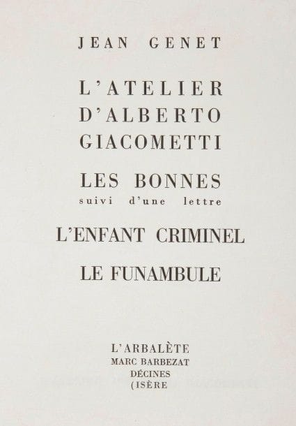 GENET (Jean).
L’Atelier d’Alberto Giacometti. Les Bonnes suivi d’une lettre. L’enfant criminel. Le funambule.
Décines : L’Arbalète, Marc Barbezat, [1958]. — In-8, 202 x 152 : 203 pp., (2 ff. dernier blanc), couverture imprimée. Broché, couverture rempliée. Édition en partie originale, L’Atelier d’Alberto Giacometti et Le Funambule paraissant ici pour la première fois.
UN DES 38 EXEMPLAIRES SUR JAPON NACRÉ IMPÉRIAL, à l’état de neuf.