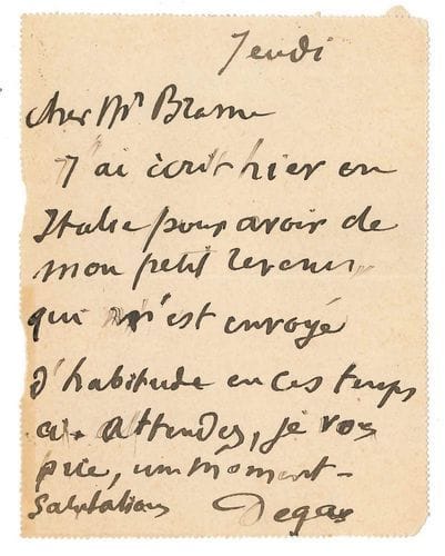 Edgar DEGAS (1834-1917). L.A.S., Jeudi [5 mai 1904], au galeriste Hector Brame, 2 rue Laffitte ; 1 page in-12, adresse (carte-lettre).
   « J’ai écrit hier en Italie pour avoir de mon petit revenu qui m’est envoyé d’habitude en ces temps-ci. Attendez, je vous prie, un moment »...
