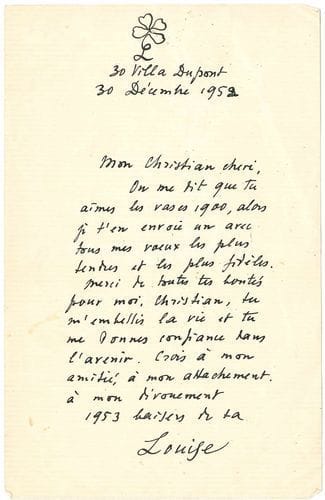 Louise de VILMORIN (1902-1969). L.A.S. « Louise », 30 villa Dupont [Paris] 30 décembre 1952, à son « Christian chéri » ; 1 page in-8 (petits trous d’épingle, petite fente réparée).
   « On me dit que tu aimes les vases 1900, alors je t’en envoie un avec tous mes vœux les plus tendres et les plus fidèles. Merci de toutes tes bontés pour moi, Christian, tu m’embellis la vie et tu me donnes confiance dans l’avenir. Crois à mon amitié, à mon attachement, à mon dévouement »... Elle a orné sa lettre en tête de son L surmonté d’un trèfle à quatre feuilles.
