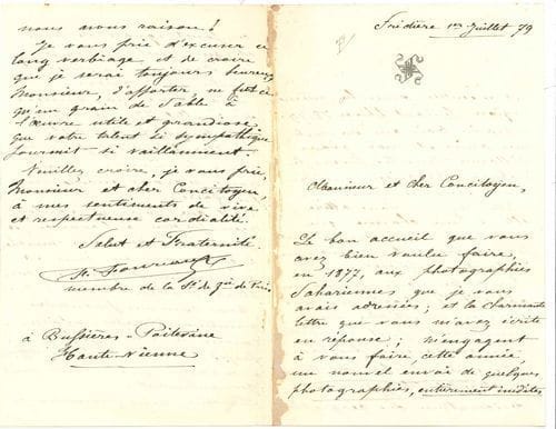Fernand Foureau (1850-1914) explorateur du Sahara, puis gouverneur de la Martinique. L.A.S., Frédière à Bussières-Poitevine 1er juillet 1879, [à Élisée Reclus] ; 4 pages in-8 à son chiffre (traces d’onglet).
   Au sujet d’un projet d’exploration d’un massif du Sahara algérien. Il remercie pour le bon accueil réservé en 1877 aux photographies sahariennes qu’il lui avait adressées, et fait un nouvel envoi de quelques photographies, entièrement inédites, prises dans la même région pendant l’hiver 1878-1879. « Depuis trois ans du reste, mes amis et moi, avons sillonné, tous les hivers, le Sahara Algérien un peu dans tous les sens. Cette région nous attire ; elle a un charme que ceux qui ne la connaissent pas ne peuvent, même un instant, supposer. En outre nous avons un objectif lointain que nos courses multiples nous permettront peut-être d’atteindre dans un avenir prochain. Je veux parler du massif du Djebel-Hoggar ; ce desideratum des géographes ; ce point ignoré de tous et que nuls autres que des Français ne doivent visiter les premiers. Déjà, dans ma missive de juillet 77, je vous entretenais de ce projet d’exploration. Depuis longtemps nous le rêvons ; mais nous n’avons encore rien pu faire. C’est que nous ne voulons rien prédire à l’avance, et que nous désirons marcher à coup sûr, au jour et au moment voulus, sûrs alors d’atteindre le but. Nous sommes persuadés maintenant, après avoir couru le Sud, que ce projet est bien moins difficile à exécuter qu’on ne le croit généralement. L’avenir nous prouvera si nous avons raison ! Je vous prie d’excuser ce long verbiage et de croire que je serai toujours heureux, Monsieur, d’apporter ne fût-ce qu’un grain de sable à l’œuvre utile et grandiose que votre talent si sympathique fournit si vaillamment »… [La mission Foureau-Lamy, réalisée entre 1898 et 1900 à la suite de la tragique mission Flatters, sera un succès.]
