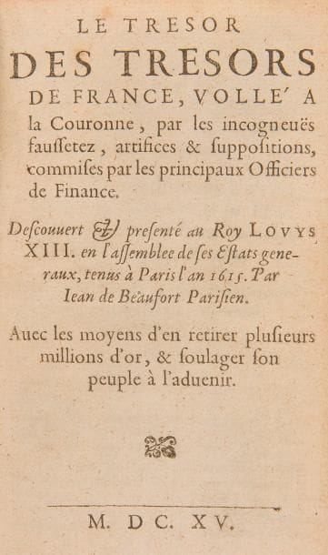 BEAUFORT (Jean de).
Le Trésor des trésors de France, vollé à la Couronne, par les incogneuës faussetez, artifices & suppositions, commises par les principaux Officiers de Finance. Découvert & présenté au Roy Louys XIII en l’assemblee de ses Estats generaux, tenus à Paris l’an 1615. Avec les moyens d’en retirer plusieurs millions d’or, & soulager son peuple à l’advenir.
S.l. s.n., 1615. — In-8, 155 x 96 : 152 pp. Veau brun, dos à nerfs orné, tranches jaspées (reliure du XVIIIe siècle). 

Édition rare, comme toutes celles parues la même année.
Cet ouvrage, bien que dédié au roi, est un libelle écrit pour dénoncer les malversations des officiers de finance du monarque durant les États généraux de 1614. Il fut composé par Jean de Beaufort (15..-1648) qui avait été employé dans les charges comptables des finances royales de 1592 à 1605. Son succès fut important et suscita une polémique qui persista jusqu’en 1618.
On trouve reliées à la suite, 5 pièces rares sur la paulette, taxe instaurée le 12 décembre 1604 sous Henri IV, et le livre de Jean de Beaufort. Toutes sont très rares : 
- Le Testament et derniere volonté de la Paulette. Avec ses Pleurs & Regrets. Paris : Abraham Saugrain, 1618. — 8 pp.
- Le Financier à messieurs des Estats. S.l.s.n., [1615]. — 42 pp. mal chiffrées 43, (1 f.).
- Franc et veritable discours sur la revolution du droict Annuel. S.l.n.d. — 15 pp.
- Utile et salutaire advis au Roy, pour bien regner. S.l.n.d. — 64 pp. Contient également les Responces à toutes les raisons colorees qu’on veut apporter pour maintenir le droict annuel en tout, ou en partie.
- L’Officeir (sic) et catholique royal sur le droict annuel & le I article du Tiers Estat. S.l., 1615. — 163 pp. mal chiffrées 193.
Usures à la reliure, fente à la charnière du premier plat au niveau du dernier caisson, coiffe de tête arrachée, manques sur le bord du second plat. Intérieur court de marges avec parfois atteinte à la pagination, de rares et discrets t