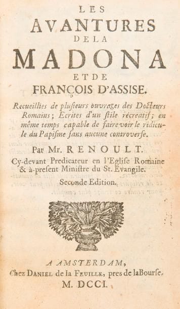 RENOULT (Jean-Baptiste).
Les Avantures de la Madona et François d’Assise. Recueillies de plusieurs ouvrages des Docteurs Romains ; Ecrites d’un stile récréatif ; en même temps capable de faire voir le ridicule du Papisme sans aucune controverse.
Amsterdam : Daniel de La Feuille, 1701. — In-8, 152 x 92 : (8 ff.), 133 pp., (1 f.), 8 planches (sur 10). Maroquin rouge, filets et roulette dorés en encadrement sur les plats, dos à nerfs orné, roulette dorée intérieure, doubles gardes de parchemin, tranches dorées (reliure du début du XIXe siècle).

Seconde édition, dédiée à Charles XII, roi de Suède, parue la même année que l’originale à l’adresse de Nicolas Chevalier et Jacques Tirel.
Ce rare pamphlet contre le papisme et l’église romaine en général est l’œuvre du controversiste franciscain converti au protestantisme Jean-Baptiste Renoult (1664?-17..). En racontant les aventures de la Madone et en relatant de façon moqueuse la biographie de François d’Assise, il désire inspirer à ses lecteurs protestants une aversion pour le papisme et ainsi « confondre le mensonge & le rendre honteux en exposant aux yeux de tout l’univers sa turpitude » (Préface).
L’ouvrage fut condamné, ce qui ne l’empêcha pas de connaître plusieurs éditions jusqu’en 1750.
Exemplaire comprenant 8 des 10 gravures hors texte requises. Il manque le frontispice et la première planche mais il est bien complet de la gravure face à la page 50 qui manque souvent car montrant la madone donnant le sein à un moine. 
Très bel exemplaire en reliure du XIXe siècle non signée mais dans le style notamment de Bozérian. Il comporte des gardes sur parchemin, caractéristiques des livres de la bibliothèque de Renouard. Celui-ci possédait bien un exemplaire de ce titre mais à la date de 1745.

Un coin légèrement émoussé, minimes frottements aux coiffes, de légères taches sur les plats.