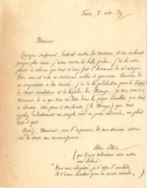 Silvio PELLICO (1789-1854). L.A.S., Turin 8 avril 1839, au poète Jules Canonge à Paris ; 1 page in-4, adresse avec marque postale, cachet de cire noire (brisé) ; en français.
   Il le remercie pour l’envoi de son recueil Le Tasse à Sorrente, Térentia, Le Monge des îles d’or, poëmes, nouvelle et impressions (Gosselin, 1839). « Quoique souffrant, luttant contre la tristesse, et ne sachant presque plus écrire, j’aime encore la belle poésie. J’ai lu avec plaisir le volume […] Votre âme est riche en sentimens nobles et gracieux. Chacune de ces compositions a des beautés ; j’ai de la prédilection pour le Tasse, le Christ consolateur et la légende du Monge. […] Cette pièce si touchante (le Monge) que vous appelez modestement un simple récit en prose cadencée, me plaît tout-à-fait »…
