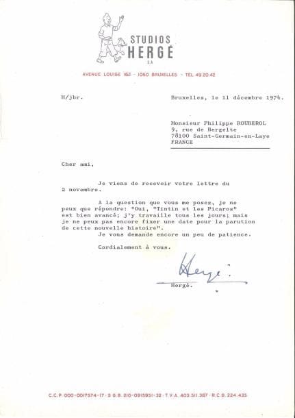 Georges Rémi, dit HERGÉ (1907-1983). L.S., Bruxelles 11 décembre 1974, à Philippe Rouberol à Saint-Germain-en-Laye ; 1 page in-4 dactylographié à en-tête Studios Hergé avec vignette de Tintin et Milou.
   « À la question que vous me posez, je ne peux que répondre : “Oui, Tintin et les Picaros est bien avancé ; j’y travaille tous les jours ; mais je ne peux pas encore fixer une date pour la parution de cette nouvelle histoire”. Je vous demande encore un peu de patience »…
