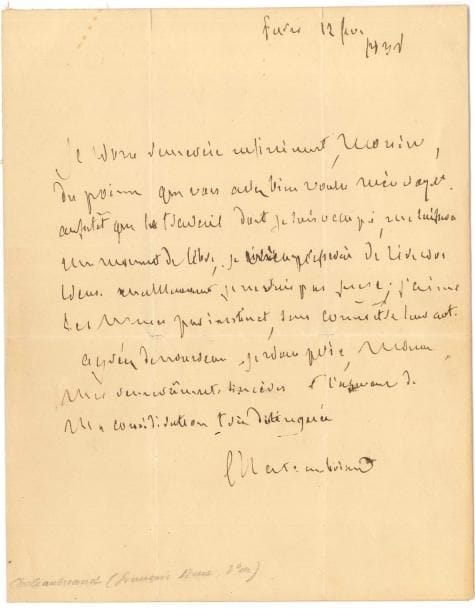 François-René de CHATEAUBRIAND. L.A.S., Paris 12 février 1838 (?) ; 1 page in-4.
   Il remercie de l’envoi d’un poème… « Aussitôt que le travail dont je suis occupé, me laissera un moment de libre, je m’empresserai de lire vos vers. Malheureusement je ne suis pas juge ; j’aime les vers par instinct, sans connaître leur art »…
