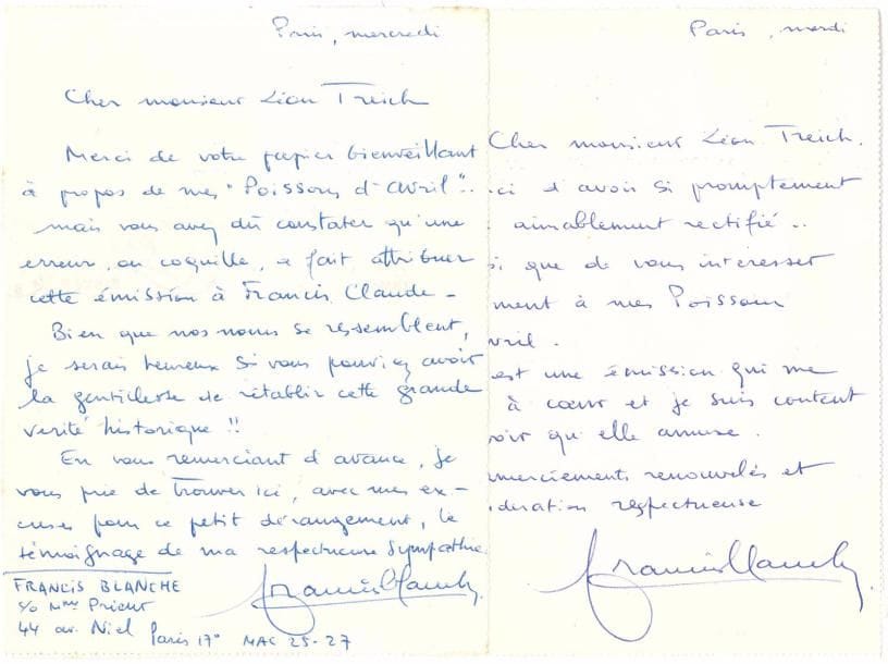 Francis BLANCHE (1921-1974). 2 L.A.S., [18 novembre et 8 décembre 1953], à Léon Treich à L’Aurore ; 2 pages in-8, adresses.
  Rectificatif au sujet de son émission de radio Poissons d’Avril, diffusée sur Radio Luxembourg et Radio Monte-Carlo, dont il est bien l’auteur (et non Francis Claude comme écrit dans l’article de l’Aurore) : « C’est une émission qui me tient à cœur et je suis content de voir qu’elle amuse »…