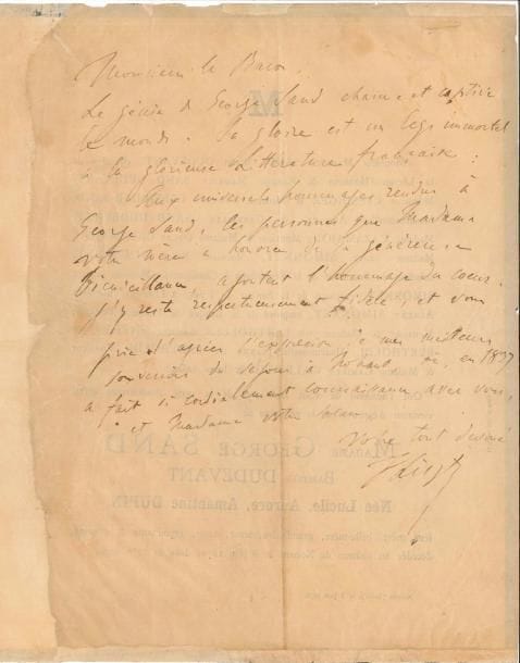 Franz LISZT. L.A.S. (minute), [juin 1876], à Maurice Sand ; 1 page in-4 au dos du faire-part de décès de George Sand (un bord refait sans toucher le texte).
  Émouvante lettre sur la mort de sa grande amie George Sand, rédigée au dos du faire-part du décès de la romancière, le 8 juin 1876.
  « Monsieur le Baron Le génie de George Sand charme et captive le monde. Sa gloire est un legs immortel à la glorieuse Littérature française. Aux universels hommages rendus à George Sand, les personnes que Madame votre mère a honorées de sa généreuse bienveillance, ajoutent l’hommage du cœur. J’y reste respectueusement fidèle, et vous prie d’agréer l’expression de mes meilleurs souvenirs du séjour à Nohant, où, en 1837 a fait si cordialement connaissance avec vous, et Madame votre sœur, votre tout dévoué F. Liszt ».