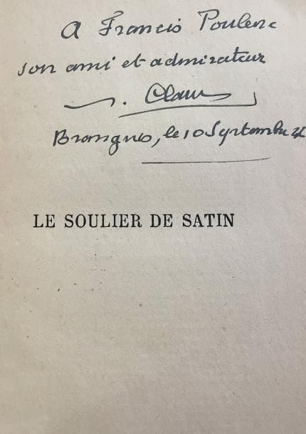 Paul CLAUDEL. Le Soulier de satin (Nouvelle Revue Française, Gallimard, 1942, 38e édition) ; Seigneur, apprenez-nous à prier (id., 21e édition) ; 2 vol. in-12, brochés (couv. désolidarisée au 2e).
Envois autographes : « à Francis Poulenc son ami et admirateur Paul Claudel. Brangues, le 10 septembre 1946 » ; « à Francis Poulenc en bonne amitié P. Claudel Brangues 10 7bre 46 ».
On joint 13 volumes cartonnés : Théâtre (première série) (Mercure de France, 1912-1915, 4 vol.) ; L’Otage (Nouvelle Revue Française, 1911) ; Connaissance de l’Est (Mercure de France, 1913, 4e éd.) ; Cinq grandes odes (Nouvelle Revue Française, 1913) ; Deux poèmes d’été (id., 1914) ; L’Annonce faite à Marie (id., 1914, 7e éd.) ; Le Chemin de la Croix (L’Art Catholique, 1914, nouvelle éd. illustrée de 14 vignettes de Sainte-Marie Perrin) ; Art poétique (Mercure de France, 1915, 4e éd.) ; Corona Benignitatis Anni Dei (Nouvelle Revue Française, 1915) ; La Nuit de Noël de 1914 (L’Art Catholique, 1915). Plus 2 volumes brochés : Le Pain dur (Gallimard, 1918), et Le Livre de Christophe Colomb (id., 1935, 2e édition).