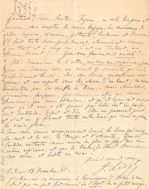 Franz LISZT. L.A.S., Vatican 13 décembre 1865, [au Prince Joseph de Caraman-Chimay] ; 4 pages in-4 (lég. fentes réparées).
Très belle lettre sur ses nouvelles œuvres, la musique, Anton Rubinstein, et la religion. 
Il regrette son départ de Rome : « vous me manquez, personnellement et musicalement ». Il espère que la Princesse est rétablie, et espère la retrouver bientôt à Paris : « Il y est question de l’exécution de la Messe de Gran à St Eustache, et de la Symphonie dantesque », qui sera d’abord jouée à Rome pour « l’inauguration de la nouvelle Salle-Dante ». Puis Liszt parle des succès du violoniste Camillo Sivori à Rome : « Comme de raison le public en est enchanté […] Les séances classiques dans les salons Ramaciotti ont recommencées. Sgambati y produira le Trio de Reber dédié à la Princesse de C. Ch. », quand la partition, retardée par la quarantaine, sera arrivée… Liszt émet quelque réserve sur l’appréciation des « deux artistes les plus célèbres de Petersbourg […] En se rapportant à l’étymologie du mot Orchestre (en grec : “faire danser”) et aux usages traditionnels, il n’y aurait certainement pas à se scandaliser des entrechats d’archet exécutés par un violoniste fameux, comme accompagnement à ceux d’une danseuse. Dans le bon vieux temps cela se passait ainsi – et les compositeurs les plus illustres dans leurs compositions classiques par excellence ont fait une large part aux modes de danse : témoin les Sarabandes, Gigues, Courantes, Bourrées, Ciaconnes etc. de Bach et de Händel : les Menuets – jusqu’aux Rondos de Haydn et de Mozart. Néanmoins je comprends volontiers que certaines pratiques de l’art ne soient pas plus de votre goût que du mien ». Quant à Anton Rubinstein, « soyons équitables pour lui et distinguons-le d’abord de la Kyrielle des Pianistes. En sus de sa formidable supériorité d’exécution, il possède incontestablement une grande et riche étoffe musicale, avec toutes les dextérités de la facture. Sa productivité du prodige : des opéras, en