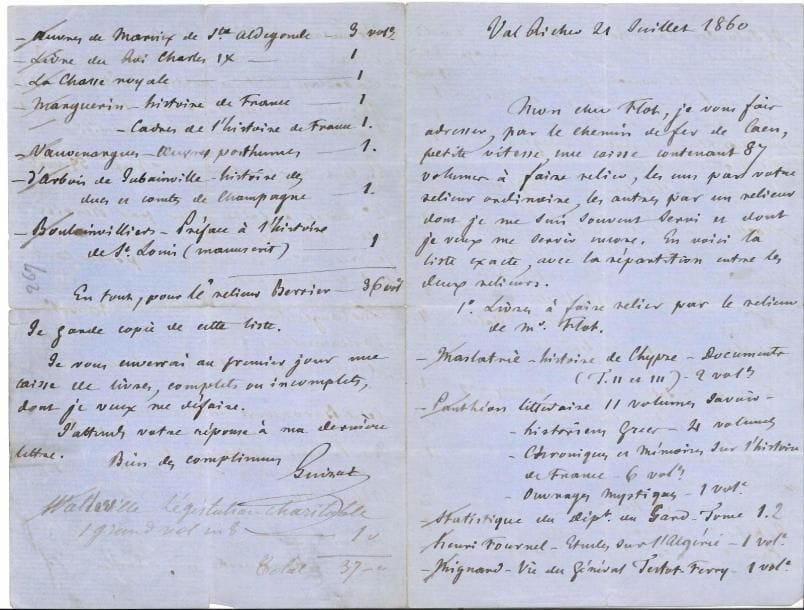 François GUIZOT (1787-1874) homme politique et historien. 2 L.A.S., Val Richer 1860, à son cher Flot ; 6 pages in-8.
   21 juillet 1860. Instructions de faire relier des livres soit par « le relieur ordinaire de M. Flot » (52 vol.), soit par le relieur Berrier, rue de la Ville-l’Évêque (36 vol.) : œuvres d’histoire, chroniques et mémoires, études littéraires, politiques et sociologiques, de Mignard, Villemain, Cuvillier-Fleury, Passy, A. de Broglie, Henri Martin, Falloux, Reboul, Prévost-Paradol, Rémusat, Nettement, le Prince Eugène, Vauvenargues, etc. 24 août 1860. Il ne retrouve pas l’année 1836 du Journal des Débats. « Il est possible que je l’aie donnée à relier à Huet, en même tems que le Musée des Antiques de Mr de Clarac. […] j’en ai besoin pour le 4e volume de mes mémoires. […] J’ai besoin aussi d’un ouvrage du Duc de Raguse (le maréchal Marmont) sur l’Égypte et Méhémet-Ali auquel il fait allusion dans ses mémoires (Tome IX, p. 108) »…
   On joint une L.A.S. de Paul Lacroix, donnant des conseils pour une revue bibliographique, et proposant son discours sur la tombe de J.-Ch. Brunet (2 p. in-12 remplies d’une écriture serrée).