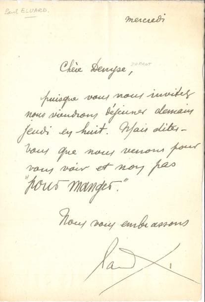 Paul ÉLUARD (1895-1952). L.A.S., mercredi, à Denyse [Parrot] ; 1 page petit in-4. 
   « Puisque vous nous invitez nous viendrons déjeuner demain jeudi en huit. Mais dites-vous que nous venons pour vous voir et non pas “pour manger” »…