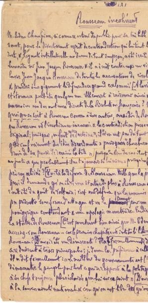 Émile FAGUET (1847-1916). Manuscrit autographe signé, Rousseau incohérent, [1909] ; 8 pages in-4 remplies d’une écriture serrée à l’encre violette (découpées pour l’impression et remontées).
   Article sur Jean-Jacques Rousseau et la Révolution Française d’Edme Champion, qui a écrit contre Taine et de Jules Lemaître « un virulent petit volume, où il prétend laver Jean-Jacques Rousseau de toutes les accusations de révolutionnarisme dont il a été l’objet et prendre énergiquement la défense de ce grand calomnié ». Mais il s’agit là d’un « panégyrique confondant et une apologie meurtrière », que Faguet réfute : « Vous prétendez que Rousseau est au moins un des auteurs directs de la Révolution française ? Mais comment peut-on attribuer quoi que ce soit à Rousseau […] puisque Rousseau est l’incohérence incarnée et la contradiction personnifiée »…