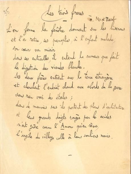 Jean FOLLAIN (1903-1971). Poème autographe, Les trois frères, [vers 1925] ; 1 page in-4 (papier légèrement insolé sur les bords).
   Poème en prose dédié à Max Jacob, recueilli dans La Main chaude (Corréa, 1933). « L’on ferme la fenêtre donnant sur les liserons / et l’on retire ses panoplies à l’enfant malade / son cœur va mûrir / dans ses entrailles il entend la rumeur que fait / la digestion des viandes blanches »...