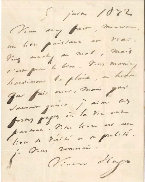 Victor HUGO. L.A.S., 5 juin 1872, [à Léon Cladel] ; 1 page in-4.
   « Vous avez fait, Monsieur, un livre puissant et vrai [La Fête votive de Saint-Bartholomée Porte-Glaive]. Vous touchez au mal, mais c’est pour le bien. Vous maniez hardiment la plaie, en homme qui fait crier, mais qui saurait guérir. J’aime ces fortes pages où la vie est partout. Votre livre est un livre de vérité et de probité »…