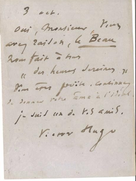 Victor HUGO. L.A.S., 3 octobre ; 1 page in-12.
   « Oui, Monsieur, vous avez raison, le Beau nous fait à tous “des heures sereines”. Vous êtes poëte. Continuez de donner votre âme à l’idéal. Je suis un de vos amis, Victor Hugo ».