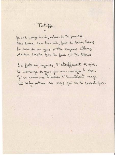 François MAURIAC (1885-1970). Poème autographe, Tartuffe, [1922] ; demi-page in-8.
   Poème paru dans la revue Intentions en juin 1922. Ce poème de deux quatrains a été recueilli dans Orages (1925). Le titre Tartuffe, figurant sur ce manuscrit, est devenu Tartufe, avec un seul f, dans l’édition définitive publiée chez Grasset en 1949.
                                        « Je rode, orage lourd, autour de ta jeunesse.
                                           Mes désirs, dans ton ciel, font de brèves lueurs.
                                           La ruse de mes yeux d’être toujours ailleurs
                                           Ne leur dérobe pas la face qui les blesse »…