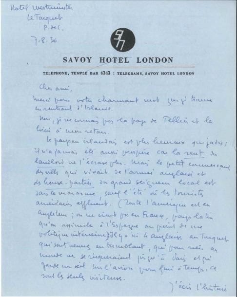 Paul MORAND. L.A.S., Le Touquet 7 août 1936, à un ami ; 1 page et demie petit in-4 à en-tête du Savoy Hotel London.
   À propos de l’Irlande et de l’écriture de Bug O’Shea.
   Il revient d’Irlande : « Le paysan irlandais est plus heureux que jadis ; il n’a jamais été aussi prospère car la rent du landlord ne l’écrase plus. Mais le petit commerçant des villes qui vivait de l’armée anglaise et des house-parties du grand seigneur local est dans le marasme, sauf l’été où les touristes américains affluent. Toute l’Amérique est en Angleterre ; on ne vient pas en France, pays latin qu’on assimile à l’Espagne au point de vue politique intérieure. Il y a ici des Anglaises au Touquet qui sont venues en tremblant, qui pour rien au monde ne se risqueraient jusqu’à Paris et qui gardent un œil sur l’avion pour fuir à temps. Ce sont les seules visiteuses. J’écris l’histoire, la courte histoire d’un gangster irlandais de Chicago retiré des affaires et jouant au squire à Dublin. Pour en revenir à l’Irlande, si, depuis deux siècles, les Anglais n’avaient pas été aveuglés par leur haine papiste, s’ils avaient laissé leurs prêtres à ces petits paysans qui y tiennent tant et s’ils avaient voté une loi d’expropriation des grands propriétaires fonciers, ils auraient facilement gardé l’Irlande. Mais c’est fini »…