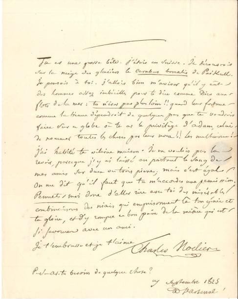 Charles NODIER (1780-1844). L.A.S., L’Arsenal 7 septembre 1825, à son ami le colonel Bory de Saint-Vincent [géographe et naturaliste] à Sainte Pélagie ; page in-4, adresse.
   « Tu es une grosse bête. J’étois en Suisse. Je découvrois sur la neige des glaciers le Carabus borealis de Paikull. Je pensois à toi. J’allois bien m’aviser qu’il y eût des hommes assez imbéciles pour te dire comme Dieux aux flots de la mer : Tu n’iras pas plus loin !! quand leur fortune, comme la tienne, dépendroit de quelques pas que tu voudrois faire sur ce globe où tu as le privilège d’Adam, celui de nommer toutes les choses par leur nom !! Les malheureux ! ». Il évoque la prison de son ami, où il a séjourné : « j’y ai laissé en partant le sang de mes amis sur deux ou trois pierres » ; mais il ira le voir : « Permets-moi donc d’aller rire avec toi des misérables combinaisons des niais qui emprisonnent là ton génie et ta gloire, et d’y rompre ce bon pain de la misère qui est si savoureux avec un ami »…