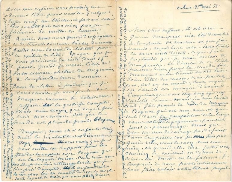 George SAND. L.A.S., Nohant 2 mai [18]52, [à l’acteur Henri Lafontaine] ; 4 pages in-8 très remplies d’une petite écriture à l’encre bleue (petites fentes réparées au papier gommé).
   Belle et longue lettre sur sa pièce tirée du roman Mauprat et sur le théâtre de Nohant.
   « Mon cher enfant, il est vrai qu’un Mauprat m’a été demandé à la Porte St Martin et que j’ai promis, mais tout cela sans traités et sans écrits directs. […] j’ai promis le rôle de Mauprat à Bignon qui est mon ami, et qui seul, dans la composition de la troupe avant votre projet d’engagement, pouvait jouer ce personnage.  Mais que cela ne vous décourage pas de jouer dans la pièce, car je ne fais pas qu’un rôle, vous le savez, dans une pièce, et quand elle sera faite vous choisirez le meilleur en dehors de celui-là. Même en la faisant je songerai à vous particulièrement pour faire valoir votre talent auquel j’ai confiance, vous le savez, et que je tiens de tout mon coeur à mettre sur la ligne qui lui convient ». Elle évoque sa pièce Maître Favilla pour les Variétés, puis le directeur de la Porte Saint-Martin Marc Fournier, qui est un personnage « glissant dans les mains ; il m’a fait déjà un beau tour de son métier. N’importe, puisque la destinée des artistes est d’être floué moralement ou pécuniairement par ceux qui exploitent, il faut bien en prendre son parti, et aller de l’avant ». Elle conseille à Lafontaine de ne pas attendre Mauprat pour débuter à ce théâtre. « Je ne pourrai travailler à Mauprat qu’au mois de juin. Je fais un roman qui finira dans le courant de mai.  Il est probable qu’en juillet la pièce sera prête. Il faudrait tâcher de nous voir à ce moment-là si vous étiez libre pour une quinzaine de jours, nous essaierions sur notre théâtre-tabatière de Nohant, sinon de jouer toute la pièce, si nous manquons de personnages, du moins certaines parties où on vous donnerait la réplique en jouant tant bien que mal avec vous. Mais ceci n’est qu’un plaisir que nous prendrions en famil