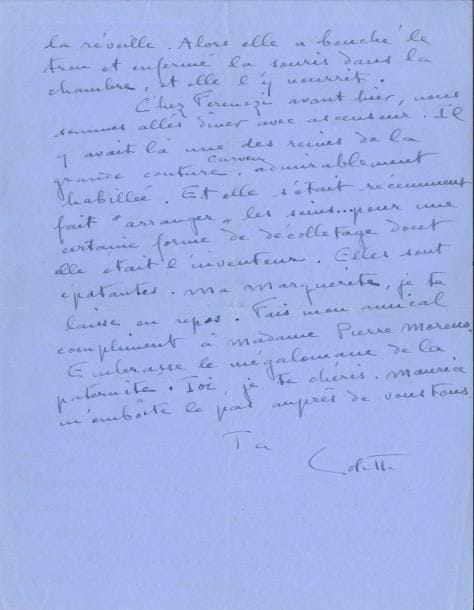 COLETTE. L.A.S., [Paris 7 juin 1948], à Marguerite Moreno à Touzac (Lot) ; 4 pages in-4, enveloppe.
   Elle est conquise par la fille de Pierre Moreno : « Quelle belle chair ! Et quel charmant sourire féminin sous son cabriolet 1830 ! [...] quand ma fille était petite mais déjà mobile et qu’elle jouait sur la terrasse à Castel-Novel, j’aimais m’installer sans bouger jusqu’à ce qu’elle m’oubliât. C’est une bonne manière de “les” voir. Ils sont tellement dissimulés, et affectés, devant nous ». Elle félicite Moreno de ses chroniques : « Bougresse nonchalante, tu as bien rempli ta page ! [...] Je n’ignore pas, ma chère âme, que varier un travail journalistique sur une seule page est bien moins facile que le lecteur ne le croit. [...] Je sors d’un drame : j’avais perdu la moitié de mon texte du petit Herbier. Heureusement Maurice est habitué à ce genre de séismes ». Elle raconte un dîner chez Ferenczi avec « une des reines de la grande couture Carven, admirablement habillée. Et elle s’était récemment fait “arranger” les seins... pour une certaine forme de décolletage dont elle était l’inventeur. Elles sont épatantes »...
