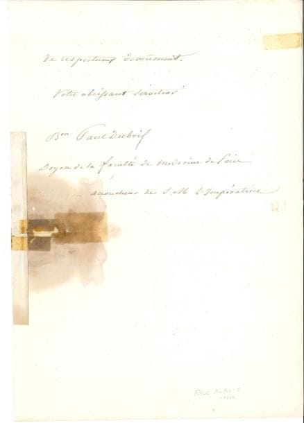 Paul, baron DUBOIS (1795-1871) médecin et accoucheur, il accoucha l’Impératrice Eugénie pour le Prince Impérial LAS, Paris 29 juillet 1857, [au baron Georges-Eugène Haussmann, préfet de la Seine] ; 1 page et demie in-4, en-tête Faculté de Médecine de Paris (mouillure et réparation avec perte de qqs mots)
   Il remercie pour l’exemplaire de la médaille frappée en commémoration de la naissance du Prince Impérial… Il fait suivre sa signature des titres : « Doyen de la Faculté de médecine de Paris, chirurgien accoucheur de SM l’Impératrice »
