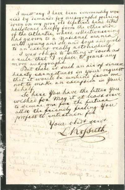 Lajos KOSSUTH (1802-1894) patriote et homme politique hongrois LAS, Collegno al Baraccone (Italie) 21 février 1877, à M Norris J Foster, à Birmingham ; 2 pages in-8 (deuil) ; en anglais
   Longue réponse pour refuser son autographe Il n’a jamais compris que l’on collectionne des bouts de papier pour obtenir un autographe (« I never could understand what imaginable pleasure or interest men can find in collecting useless scrips of paper, merely for the sake of the handwriting of any man on earth ») Certes l’écriture a une valeur immense pour interpréter des idées, mais le simple tracé des lettres de l’alphabet n’en a aucune Depuis que le maître d’école s’agite partout dans le pays, tout écolier de village peut mieux faire que ces génies puissants qui constituent des bornes sur le chemin des progrès de l’humanité Lui-même n’est nullement un génie, et n’a jamais aspiré à exceller en calligraphie, cependant des demandes d’autographes se sont abattues sur sa tête comme des grêlons, surtout de l’autre côté de l’Atlantique, où la collectionnite est devenue une manie nationale (« from the other side of the Atlantic, where collectioneering has grown to a national mania »)… Aussi a-t-il pour règle de refuser désormais de répondre à ces demandes, mais celle de Foster a tant de sincérité cordiale que ce serait méchant de ne pas faire une exception en sa faveur…
