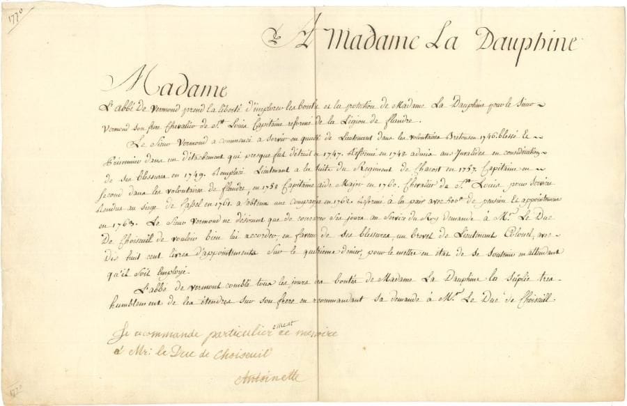 MARIE-ANTOINETTE (1755-1793) Reine de France PAS « Antoinette » (11 mots) au bas d’une supplique manuscrite adressée « A Madame la Dauphine », [1770] ; 1 page oblong in-fol
   L’abbé de Vermond implore les bontés et la protection de Mme la Dauphine pour son frère, chevalier de Saint-Louis, capitaine réformé de la Légion de Flandre, dont il donne le détail des services : le sieur Vermond demande au duc de Choiseul « de vouloir bien lui accorder, en faveur de ses blessures, un brevet de Lieutenant Colonel, avec dix huit cent livres d’appointements sur le quatrieme denier, pour le mettre en état de se soutenir en attendant qu’il soit employé »…
   La Dauphine écrit de sa main : « Je recommande particulierement [elle avait d’abord écrit particulier, puis a ajouté les cinq lettres manquantes] ce memoire à Mr le Duc de Choiseuil Antoinette »
   [Mathieu-Jacques, abbé de Vermond (1735-1806) avait été envoyé à Vienne comme précepteur de la future Dauphine ; lorsque Marie-Antoinette vint en France en 1770 lors de son mariage, il resta près d’elle comme son lecteur et secrétaire]
