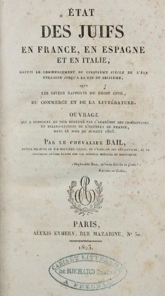 BAIL Chevalier
État des Juifs en France, en Espagne et en Italie, depuis le commencement du cinquième siècle de l'ère vulgaire jusqu'à la fin du seizième, sous les divers rapports du droit civil, du commerce et de la littérature... Paris, Eymery, 1823, un vol. in 8° rel. ép. demi basane, dos lisse orné de filets dorés, tranches jaunes (cachet sur le titre d'un cabinet de lecture de Pézenas ; quelques piqûres et rousseurs). Édition originale de ce texte publié à l'occasion du concours ouvert par l'Académie des Inscriptions et Belles Lettres en 1823 en même temps que ceux de Bédarride et de Beugnot. Le chevalier Bail a aussi publié une étude sur les Juifs au dix-neuvième siècle.