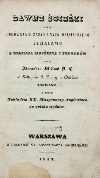 M'CAUL Alexander
Dawne Scienzki czyli Porownanie zasad i nauk dzisiajszego Judaizmu a religija mojzesza i prorokow. Varsovie, Imprimerie des XX missionnaires anglais, 1843, un vol. in 8° cart. mod. (mouillure claire dans la marge inférieure). Adaptation polonaise, avec de nombreux passages imprimés en hébreu, du traité prosélyte de Mac Caul, professeur au Trinity College de Dublin, publié la même année en français.