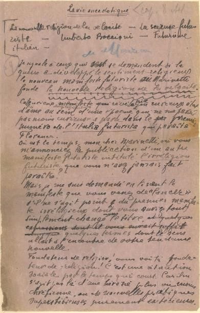 Guillaume APOLLINAIRE Manuscrit autographe signé, La Vie anecdotique La nouvelle religion de la vélocité – La science futuriste – Umberto Boccioni – Futurisme italien, [1916] ; 8 pages petit in-fol, la plupart sur papier mauve, montées sur onglets sur des feuillets de papier vélin fort, en un volume petit in-fol relié demi-maroquin rouge à grain long à bande, étui (Semet & Plumelle)
   Très intéressante chronique sur le futurisme italien, publiée dans Le Mercure de France du 16 octobre 1916, sous la rubrique « Revue de la quinzaine » Le manuscrit, qui a servi pour l’impression, présente des ratures et corrections, et des variantes avec le texte définitif ; une page est écrite au dos d’une enveloppe adressée au « Sous-Lieutenant Guillaume Apollinaire » à l’Hôpital du Gouvernement italien, à Paris (3 août 1916)
   « Je signale à ceux qui se demandent si la guerre a développé le sentiment religieux le nouveau manifeste futuriste où Marinetti fonde la nouvelle religion de la vélocité […] paru dans le premier numéro de l’Italia futurista »… Apollinaire attendait plutôt un manifeste d’Irreligion futuriste « Fondateur de religion ! Vous voilà fondateur de religion ! C’est une situation sociale par le temps qu’il court Car il ne s’agit pas là d’une hérésie plus ou moins chrétienne, ou de nouvelles pratiques superstitieuses purement extérieures […] Au lieu de Divinité vous dites Vélocité ; sans le savoir les Allemands ont bien fondé la religion de la Férocité Mais comme vous je préfère la Vélocité qui est une déité plus moderne bien qu’elle paraisse peu se soucier de la durée de la guerre »… Il ironise sur l’influence que dut exercer sur Marinetti, son expérience de « volontaire cycliste », et cite quelques extraits de son « tableau historico-lyrique de la vitesse », et les « demeures de cette divinité » : les gares ferroviaires, les ponts et les tunnels, les circuits d’automobiles, les stations radiotélégraphiques, les cités à punch comme Milan, etc Puis il s’attaque 