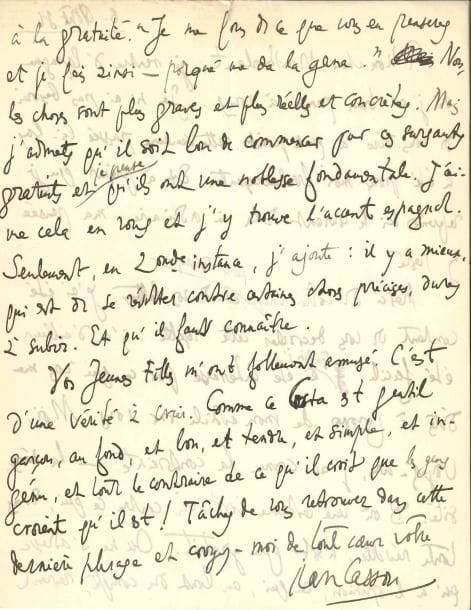 Jean CASSOU (1897-1986) 5 LAS, 1927-1936, à Henry de Montherlant ; 8 pages in-4 et 2 pages in-8 (qqs fentes et réparations au ruban adhésif)
   Paris 19XI27 Remerciements pour l’envoi d’Aux Fontaines du Désir, qu’il mentionnera dans une prochaine publication sur le Greco : « Ce sont là des choses, des crises, des conflits qui nous touchent et nous engagent tous : et j’admire la sincérité et aussi l’art […] avec quoi vous portez la revendication d’un esprit libre et fier en face de ce trop aimé, trop adoré et trop adorable Barrès »… Monestier-de-Clermont 3IX34 à propos d’Encore un instant de bonheur, « j’ai pensé au désert : à toute cette part de vous, à tout ce vous qui n’y est pas […] N’empêche que j’ai rudement goûté la liberté de vos poèmes, leur air primesautier, leur air de circonstance »… Il reste curieux de lire son Voyage solitaire… 8IV36 Annonce de sa prise de direction de la revue Europe : « J’aimerais, dès le premier numéro de mon rédactorat-en-chef, avoir votre nom au sommaire Ce serait pour moi une façon d’affirmer, dès mon entrée en fonctions, mes intentions quant à la qualité que je veux donner à Europe »… 8 août 36 De retour d’une semaine « bouleversante » en Espagne, il le remercie pour ses envois pour Europe « Vos Jeunes filles m’ont follement amusé C’est d’une vérité à crier Comme ce Costa est gentil garçon, au fond, et bon, et tendre, et ingénu, et tout le contraire de ce que les gens croient qu’il est ! »… Paris [1937] Pour un hommage à Elie Faure à paraître dans Europe : « Je crois que vous étiez de ses amis Vous est-il possible de me faire deux pages, un billet, ce que vous voulez, à sa mémoire ? »…
