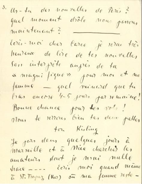 Moïse KISLING (1891-1953) LAS, Saint-Tropez 13 juillet 1918, à Francis Carco ; 3 pages in-4
   Sur la vie d’artiste en temps de guerre « C’est avec un triste étonnement que j’ai lu ta lettre que tu es bien emmerdé avec l’aviation ! Pour combien de temps ? Mais je suis bien sûr que tu te débrouilleras et que bientôt nous nous retrouverons comme tu le dis devant une bonne table avec quelques bouteilles – oh ! les temps sont changés pour moi aussi vieux ! Je ne peux pas aller revoir mon vieux grenier mon phonographe et mes bouquins – Tout le monde est parti de Paris et les quelques rares amis qui sont restés là-bas me déconseillent absolument d’y aller parce que c’est la famine pour les peintres ! Ma fortune épuisée il me faut aller chercher le pain à Marseille ou à Nice où je ne connais personne – que faire ? Mais il faut y aller j’y vais – vogue la galère ! »…
