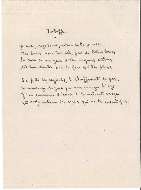 François MAURIAC Poème autographe, Tartuffe, [1922] ; demi-page in-8
   Poème paru dans la revue Intentions en juin 1922 Ce poème de deux quatrains a été recueilli dans Orages (1925) Le titre Tartuffe, figurant sur ce manuscrit, est devenu Tartufe, avec un seul f, dans l’édition définitive publiée chez Grasset en 1949
                                        « Je rode, orage lourd, autour de ta jeunesse
                                           Mes désirs, dans ton ciel, font de brèves lueurs
                                           La ruse de mes yeux d’être toujours ailleurs
                                           Ne leur dérobe pas la face qui les blesse »…
