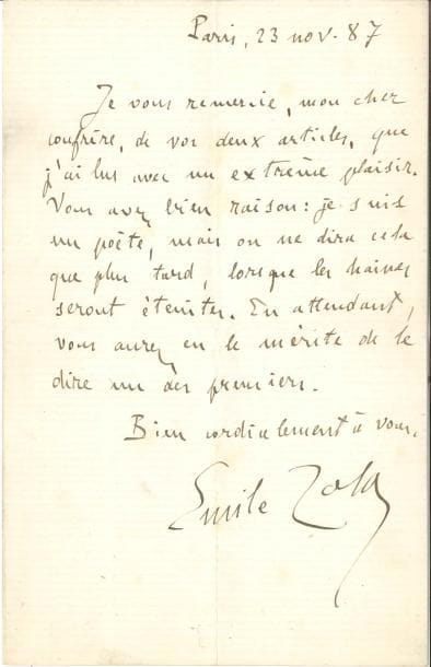 Émile ZOLA LAS, Paris 23 novembre 1887, à Paul Cadart ; 1 page in-8, enveloppe
   Sur son roman La Terre « Je vous remercie, mon cher confrère, de vos deux articles, que j’ai lus avec un extrême plaisir Vous avez bien raison : je suis un poète, mais on ne dira cela que plus tard, lorsque les haines seront éteintes En attendant, vous aurez eu le mérite de le dire un des premiers »…
