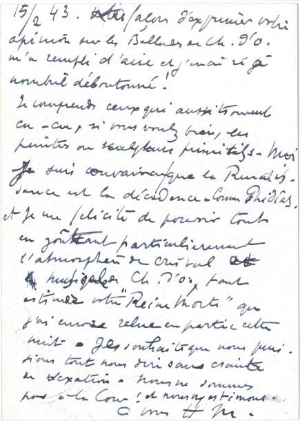 Henri MATISSE LAS (« HM » et « Henri Matisse » au dos), Nice 15 février 1943, à Henry de Montherlant à Paris ; carte postale avec adresses de l’expéditeur et du destinataire au dos
   Sur Charles d’Orléans [Matisse travaille alors aux lithographies des Poèmes de Charles d’Orléans, que Tériade éditera en 1950] 
   « Votre façon d’exprimer votre opinion sur les Ballades de Ch d’Or m’a rempli d’aise et j’en ai ri à nombril déboutonné ! Je comprends ceux qui aussi trouvent cu-cu, si vous voulez bien, les peintres ou sculpteurs primitifs Moi je suis convaincu que la Renaissance est la décadence Comme Phidias Et je me félicite de pouvoir tout en goûtant particulièrement l’atmosphère de cristal et musicale de Ch d’O, tant estimer votre Reine morte que j’ai encore relue en partie cette nuit Je souhaite que nous puissions tout nous dire sans crainte de vexation Nous ne sommes pas à la Cour ! Et nous nous estimons »…
