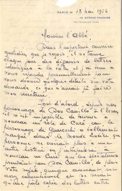 Fernand Contandin, dit FERNANDEL (1903-1971) LAS, Paris 18 mai 1956, à l’Abbé Ducouret, curé à Tusson (Charente) ; 2 pages in-8 à son adresse 15 avenue Trudaine (petite déchirure enlevant quelques lettres en haut de la lettre), enveloppe 
   Belle lettre à propos de Don Camillo, à un curé qui lui proposait une idée de film, auquel il a tenu à répondre personnellement : « depuis mon personnage de Don Camillo il m’est impossible de tourner à nouveau un rôle de curé, car le personnage de Guareschi a tellement marqué dans le monde entier, que personne ne croirait plus à une autre histoire où j’interpréterai à nouveau un curé que les spectateurs prendraient pour Don Camillo » De plus il trouve son sujet, quoique amusant, plutôt conventionnel, et une pâle copie « des luttes entre les deux protagonistes de mes films tournés en Italie ; et pour terminer, étant méridional je ne me vois pas du tout dans un rôle avec l’accent d’une région que je ne connais que pour y être passé en voiture » Il ne pourra pas non plus l’aider pour la publication de son roman, n’y connaissant rien : « dans mon métier d’acteur je n’ai de contacts qu’avec les producteurs et les auteurs de films qui eux, tirent un scénario d’après un roman […], moi, je me contente de donner la vie à un personnage et le jouer avec mon cœur »…
