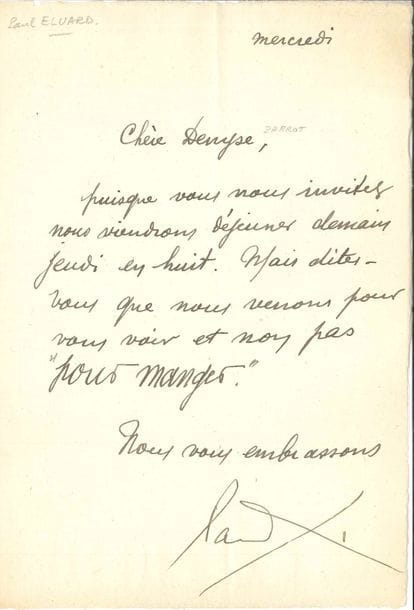 Paul ÉLUARD. L.A.S., mercredi, à Denyse [Parrot] ; 1 page petit in-4. 
   « Puisque vous nous invitez nous viendrons déjeuner demain jeudi en huit. Mais dites-vous que nous venons pour vous voir et non pas “pour manger” »…
   On joint une belle L.A.S. par Charles DU BOS (Cannes 4 mars 1914, à Mme André Chaumeix) ; et un manuscrit a.s. d’Émile FAGUET, Rousseau incohérent, [1909] (8 pages in-4)  sur Jean-Jacques Rousseau et la Révolution Française d’Edme Champion : « Rousseau est l’incohérence incarnée et la contradiction personnifiée »… 
