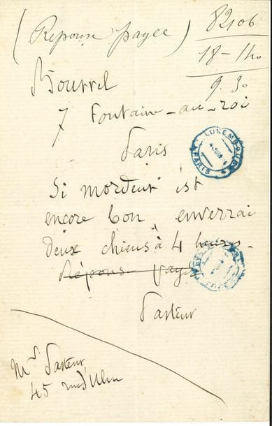 Louis PASTEUR (1822-1895). P.A.S., [Paris juin 1884], au vétérinaire Bourrel 7 rue de la Fontaine-au-Roi à Paris ; 1 page in-8, cachets postaux.

   Travaux sur la rage. Texte de télégramme : « Si mordeur est encore bon, enverrai deux chiens à 4 heures »… [Le médecin vétérinaire Bourrel a été le premier en 1880 à fournir des chiens enragés à Pasteur. Son concours et ses études furent importants dans la mise au point du vaccin contre la rage.]