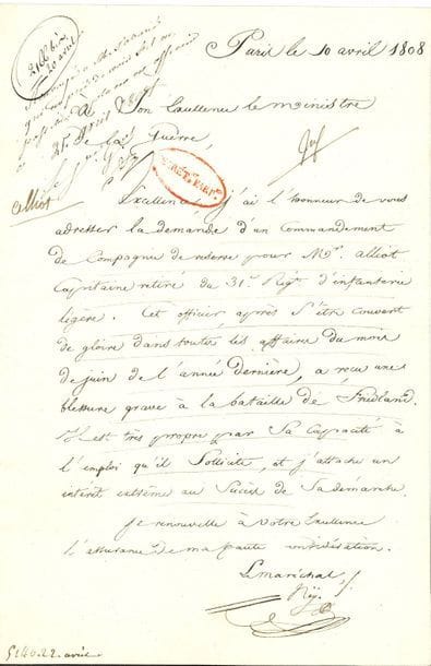 Michel NEY. L.S. « Neÿ », Paris 10 avril 1808, au ministre de la Guerre Clarke ; 1 page in-fol., cachet Secrétat parter.

   Il appuie la demande d’un commandement de compagnie de réserve pour le capitaine Alliot, retiré du 31e régiment d’infanterie légère. « Cet officier, après s’être couvert de gloire dans toutes les affaires du mois de juin de l’année dernière, a reçu une blessure grave à la bataille de Friedland »...