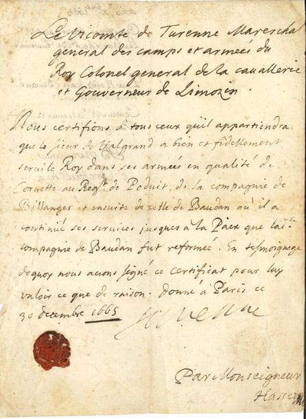Henri de La Tour d’Auvergne, vicomte de TURENNE (1611-1675) maréchal de France. P.S., Paris 30 décembre 1665 ; 1 page petit in-4, sceau de cire rouge à ses armes.

   Maréchal général des camps et armées du Roi, colonel général de la cavalerie et gouverneur du Limousin, Turenne certifie que « le sieur de Valgrand a bien et fidellement servi le Roy dans ses armées en qualité de cornette au Regt de Poduit, de la compagnie de Billanges et ensuite de celle de Baudan où il a continué ses services jusqu’à la Paix »...