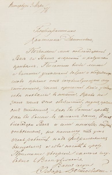 DOSTOIEVSKI Fiodor (1821-1881).
L.A.S. « Fiodor Dostoievski », Pétersbourg 3 mars 1876, à Khristina Danilovna ALTCHEVSKAIA ; 1 page in-8 ; en russe ; dans une chemise toilée beige sous emboîtage demi-maroquin brun.

Belle et rare lettre à une lectrice de son Journal d’un écrivain.
[Khristina Danilovna ALTCHEVSKAIA (1841-1920), pédagogue à l’école du dimanche pour filles de Kharkov, et collaboratrice du recueil Que faire lire au peuple, lectrice assidue de la revue de Dostoievski Journal d’un écrivain, avait été enthousiasmée par le conte Le petit garçon à l’arbre de Noël du Christ (livraison de janvier 1876), selon elle, avec peut-être Le paysan Mareï (livraison de février), le chef-d’œuvre du Journal d’un écrivain ; elle l’a écrit à Dostoievski dont elle apprécie surtout, outre son art de romancier, l’homme « au cœur sensible, l’âme toujours prête à compatir ». Elle a publié cette lettre dans ses mémoires, Pensé et vécu, en 1912.]
« Très estimée Khristina Danilovna,
Permettez-moi de vous remercier pour vos salutations cordiales et sincères. Il est toujours plus plaisant et plus important pour un écrivain d’entendre de bonnes paroles revigorantes d’un lecteur sympathisant que de lire toutes sortes de louanges dans la presse. Vrai, je ne sais comment l’expliquer : ici, venant directement du lecteur, cela vous semble receler plus de vérité, cela vous semble plus pour de bon. Donc, je vous remercie et, si j’ai quelque peu tardé à répondre, c’est que j’ai vraiment beaucoup travaillé sur la livraison de février et tout juste bouclé à temps »...
Correspondance (Bartillat), t. 3, p. 329 (n° 609).