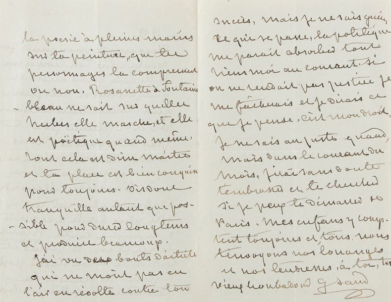 SAND George (1804-1876).
L.A.S. « G. Sand », [Nohant] 30 novembre [1869], à Gustave FLAUBERT ; 3 pages in-8 à son chiffre.

Belle lettre sur L’Éducation sentimentale qu’elle vient de relire.
« Cher ami de mon cœur, j’ai voulu relire ton livre et ma belle-fille l’a lu aussi, et quelques-uns de mes jeunes gens, tous lecteurs de bonne foi et de premier jet – et pas bêtes du tout. Nous sommes tous du même avis que c’est un beau livre, de la force des meilleurs de Balzac et plus réel, c’est-à-dire plus fidèle à la vérité d’un bout à l’autre. Il faut le grand art, la forme exquise et la sévérité de ton travail pour se passer des fleurs de la fantaisie. Tu jettes pourtant la poésie à pleines mains sur ta peinture, que tes personnages la comprennent ou non. Rosanette à Fontainebleau ne sait sur quelles herbes elle marche, et elle est poétique quand même.
Tout cela est d’un maître et ta place est bien conquise pour toujours. Vis donc tranquille autant que possible pour durer longtemps et produire beaucoup.
J’ai vu deux bouts d’article qui ne m’ont pas eu l’air en révolte contre ton succès, mais je ne sais guère ce qui se passe, la politique me paraît absorber tout. Tiens-moi au courant. Si on ne te rendait pas justice je me fâcherais et je dirais ce que je pense, c’est mon droit. […] nous t’envoyons nos louanges et nos tendresses ».
Elle signe : « ton vieux troubadour G. Sand ».
Correspondance, t. XXI, p. 718.