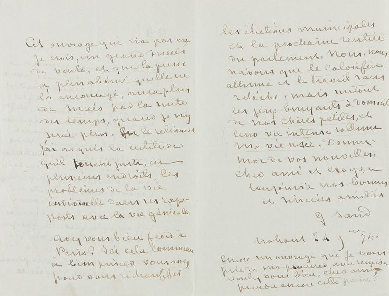 SAND George (1804-1876).
L.A.S « G. Sand », Nohant 24 novembre 1874, à Michel LÉVY ; 3 pages in-8 à son chiffre GS.

Belle lettre à son éditeur au sujet d’Histoire de ma vie.
[Pour la dernière fois, George Sand revoit les dix volumes de l’Histoire de ma vie. Cette « nouvelle édition entièrement revue et augmentée par l’auteur », chez Calmann-Lévy, sera publiée quelques mois après sa mort.]
« Enfin, cher ami, je vous envoie les dix volumes revus avec le plus grand soin. C’est la dernière édition que je reverrai probablement, et je ne veux pas revoir les épreuves. Je vous prie donc de faire respecter absolument mes corrections et ma ponctuation afin que cette édition soit un texte définitif. Je pensais avoir des changements à y faire en dehors des fautes typographiques. Ce que je pensais au temps où j’ai écrit ces mémoires, je le pense encore et je le pense de la même manière. Cet ouvrage qui n’a pas eu, je crois, un grand succès de vente, et que la presse a plus abîmé qu’elle ne l’a encouragé, aura plus de succès par la suite des temps quand je n’y serai plus. En le relisant j’ai acquis la certitude qu’il touche juste, en plusieurs endroits, les problèmes de la vie individuelle dans ses rapports avec la vie générale »…
Il commence à faire froid : « Vous avez pour vous réchauffer les élections municipales et la prochaine rentrée du parlement. Nous, nous n’avons que le calorifère allumé et le travail sans relâche, mais surtout les jeux bruyants à domicile de nos chères petites, et leur vie intense rallume ma vie usée »…
Correspondance, t. XXIV, p. 134 (n° 17140).