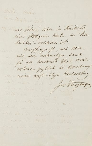 TOURGUENIEV Ivan (1818-1883).
L.A.S. « Iv. Turgueniev », Baden-Baden 17 mai 1869, [à Karl MÜLLER] ; 1 page et demie in-8 à son chiffre ; en allemand.

Au sujet de la traduction allemande de Pères et Fils.
[L’écrivain allemand Karl MÜLLER (1819-1889) lui avait demandé l’autorisation de traduire Pères et Fils.]
Il a bien reçu sa lettre élogieuse mais ne peut malheureusement accepter sa proposition, ayant promis à son éditeur à Riga de n’autoriser aucune autre traduction en dehors de la sienne : « Je dois tenir parole ; toutefois, puisqu’il n’existe pour l’heure aucune convention littéraire entre la Russie et l’Allemagne, vous n’avez pas besoin de mon accord ». Il souhaite simplement attirer son attention sur le fait que Väter und Sohne est déjà publié en feuilleton dans le journal de Stuttgart Beobachter…