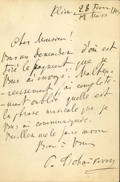 Piotr TCHAIKOVSKI (1840-1893). L.A.S., Klin 28 février/12 mars 1894 ; 1 page in-8 ; en français.

   « Vous me demandez d’où est tiré le fragment que je vous ai envoyé ? Malheureusement j’ai complètement oublié quelle est la phrase musicale que je vous ai communiquée »…
